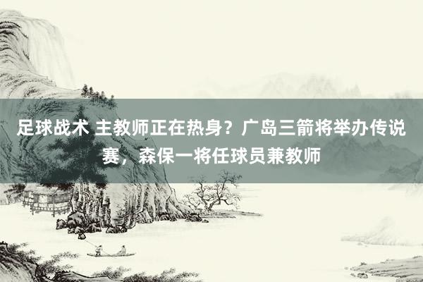 足球战术 主教师正在热身？广岛三箭将举办传说赛，森保一将任球员兼教师