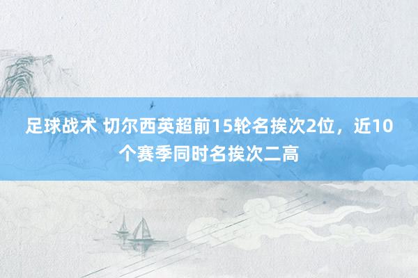 足球战术 切尔西英超前15轮名挨次2位，近10个赛季同时名挨次二高