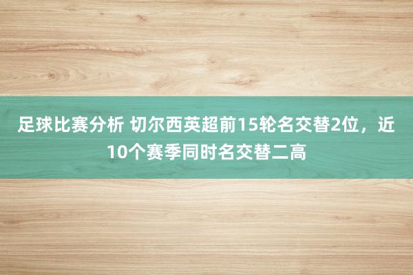 足球比赛分析 切尔西英超前15轮名交替2位，近10个赛季同时名交替二高