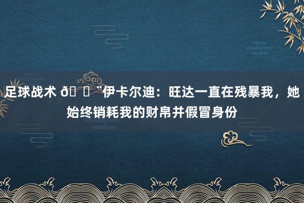 足球战术 😨伊卡尔迪：旺达一直在残暴我，她始终销耗我的财帛并假冒身份