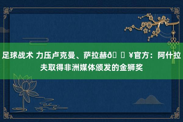 足球战术 力压卢克曼、萨拉赫🔥官方：阿什拉夫取得非洲媒体颁发的金狮奖