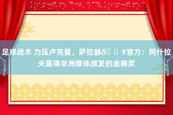 足球战术 力压卢克曼、萨拉赫🔥官方：阿什拉夫赢得非洲媒体颁发的金狮奖