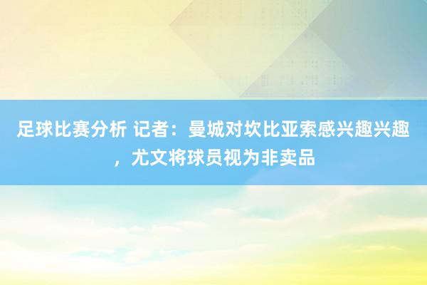 足球比赛分析 记者：曼城对坎比亚索感兴趣兴趣，尤文将球员视为非卖品