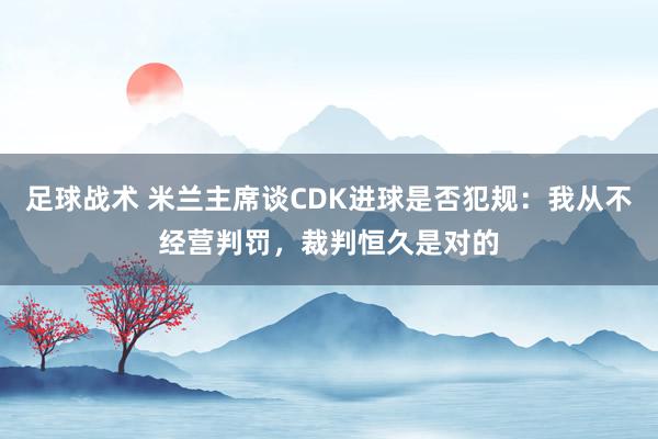 足球战术 米兰主席谈CDK进球是否犯规：我从不经营判罚，裁判恒久是对的