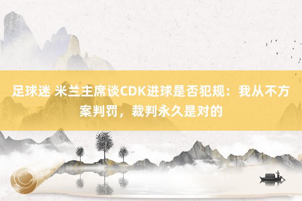 足球迷 米兰主席谈CDK进球是否犯规：我从不方案判罚，裁判永久是对的