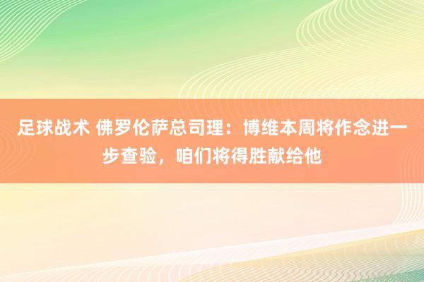 足球战术 佛罗伦萨总司理：博维本周将作念进一步查验，咱们将得胜献给他