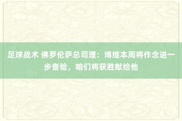 足球战术 佛罗伦萨总司理：博维本周将作念进一步查验，咱们将获胜献给他