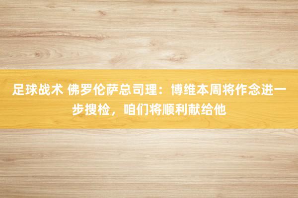 足球战术 佛罗伦萨总司理：博维本周将作念进一步搜检，咱们将顺利献给他