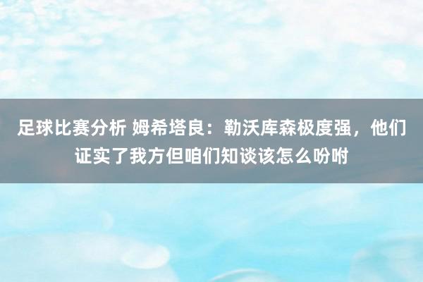 足球比赛分析 姆希塔良：勒沃库森极度强，他们证实了我方但咱们知谈该怎么吩咐