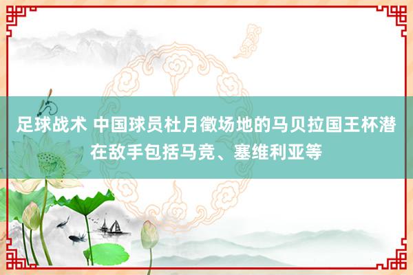 足球战术 中国球员杜月徵场地的马贝拉国王杯潜在敌手包括马竞、塞维利亚等