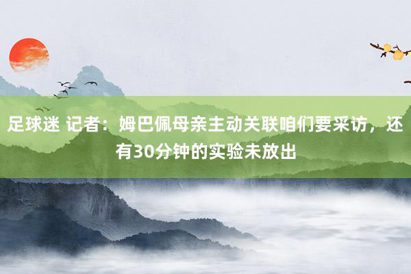 足球迷 记者：姆巴佩母亲主动关联咱们要采访，还有30分钟的实验未放出