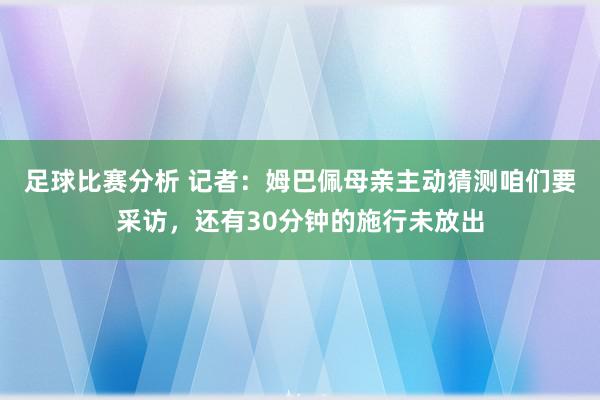 足球比赛分析 记者：姆巴佩母亲主动猜测咱们要采访，还有30分钟的施行未放出