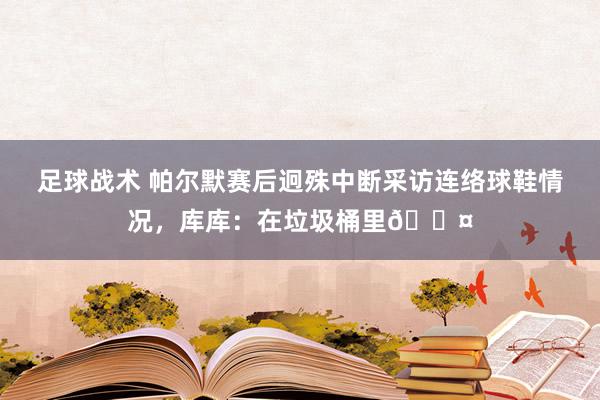 足球战术 帕尔默赛后迥殊中断采访连络球鞋情况，库库：在垃圾桶里😤