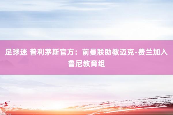 足球迷 普利茅斯官方：前曼联助教迈克-费兰加入鲁尼教育组