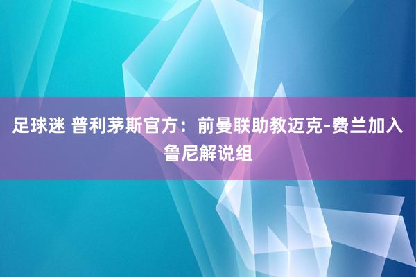 足球迷 普利茅斯官方：前曼联助教迈克-费兰加入鲁尼解说组