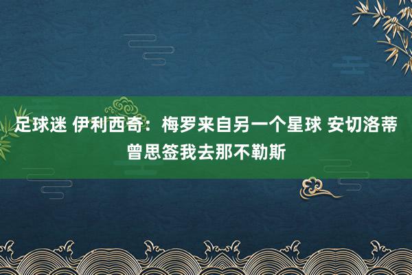 足球迷 伊利西奇：梅罗来自另一个星球 安切洛蒂曾思签我去那不勒斯