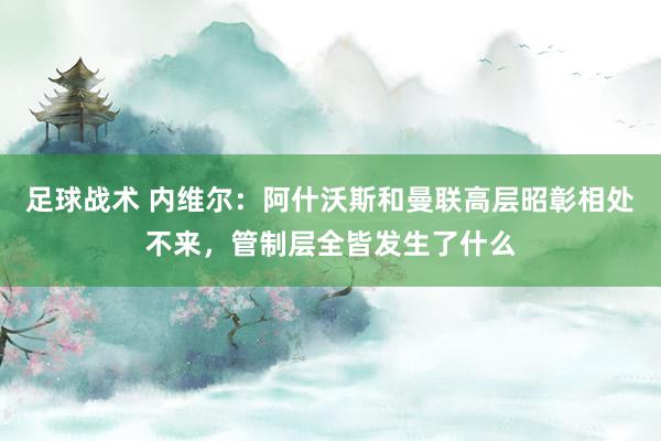 足球战术 内维尔：阿什沃斯和曼联高层昭彰相处不来，管制层全皆发生了什么