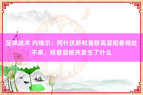 足球战术 内维尔：阿什沃斯和曼联高层昭着相处不来，经管层统共发生了什么