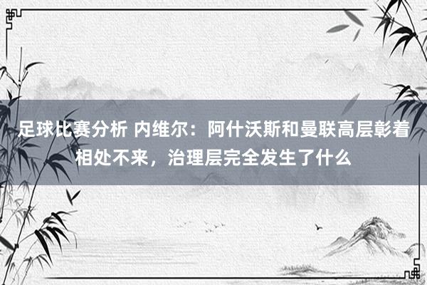 足球比赛分析 内维尔：阿什沃斯和曼联高层彰着相处不来，治理层完全发生了什么