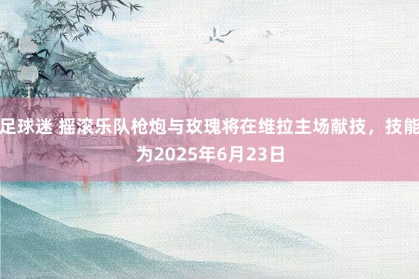 足球迷 摇滚乐队枪炮与玫瑰将在维拉主场献技，技能为2025年6月23日