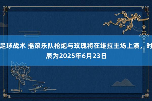 足球战术 摇滚乐队枪炮与玫瑰将在维拉主场上演，时辰为2025年6月23日