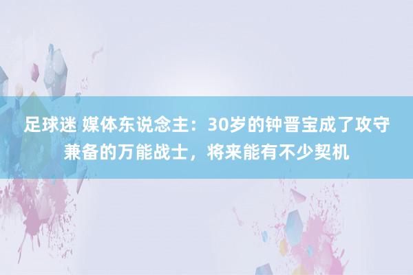 足球迷 媒体东说念主：30岁的钟晋宝成了攻守兼备的万能战士，将来能有不少契机