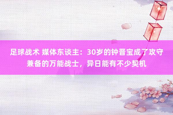 足球战术 媒体东谈主：30岁的钟晋宝成了攻守兼备的万能战士，异日能有不少契机