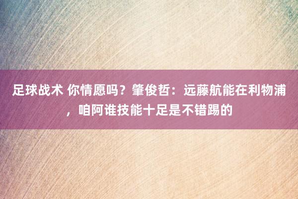 足球战术 你情愿吗？肇俊哲：远藤航能在利物浦，咱阿谁技能十足是不错踢的