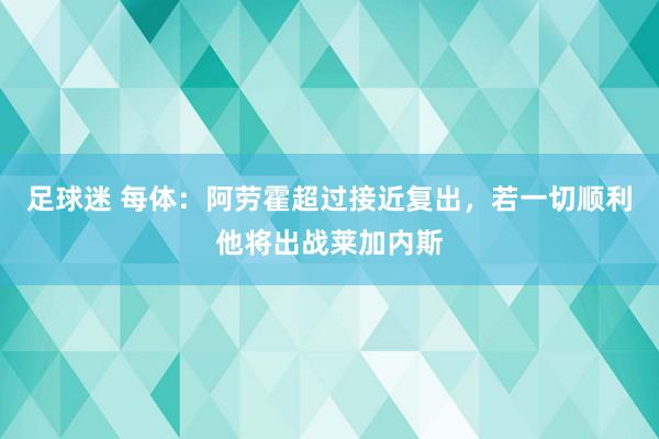 足球迷 每体：阿劳霍超过接近复出，若一切顺利他将出战莱加内斯