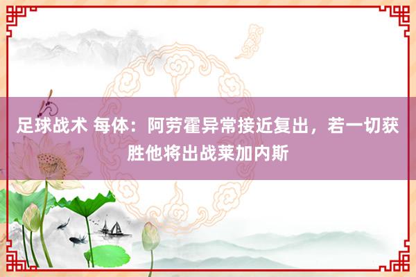 足球战术 每体：阿劳霍异常接近复出，若一切获胜他将出战莱加内斯