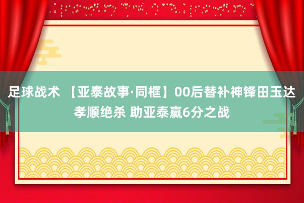 足球战术 【亚泰故事·同框】00后替补神锋田玉达孝顺绝杀 助亚泰赢6分之战