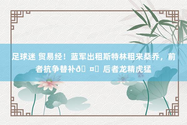 足球迷 贸易经！蓝军出租斯特林租来桑乔，前者抗争替补🤔后者龙精虎猛