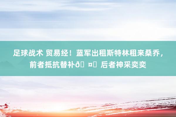 足球战术 贸易经！蓝军出租斯特林租来桑乔，前者抵抗替补🤔后者神采奕奕