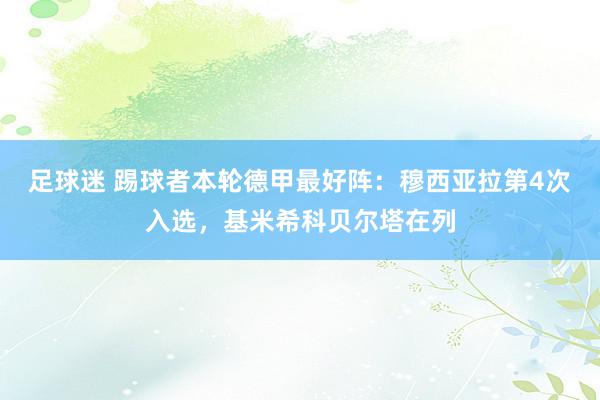 足球迷 踢球者本轮德甲最好阵：穆西亚拉第4次入选，基米希科贝尔塔在列