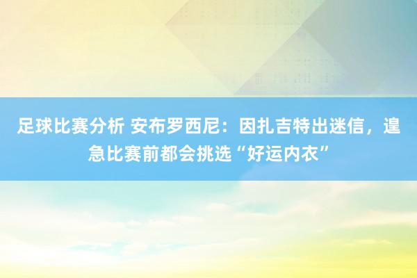 足球比赛分析 安布罗西尼：因扎吉特出迷信，遑急比赛前都会挑选“好运内衣”