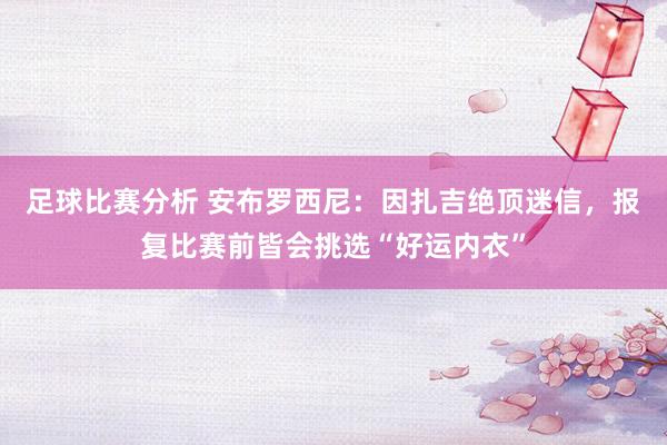 足球比赛分析 安布罗西尼：因扎吉绝顶迷信，报复比赛前皆会挑选“好运内衣”