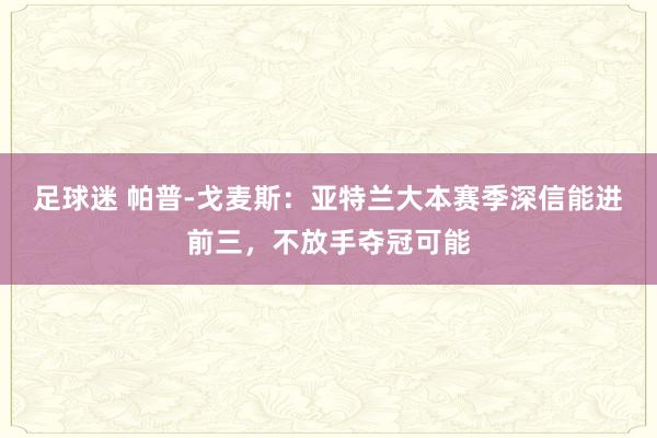 足球迷 帕普-戈麦斯：亚特兰大本赛季深信能进前三，不放手夺冠可能