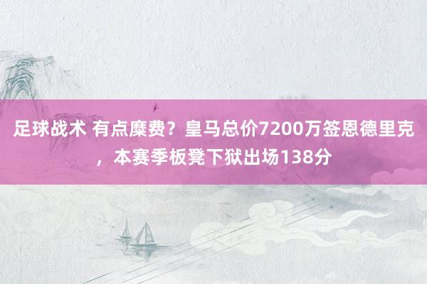 足球战术 有点糜费？皇马总价7200万签恩德里克，本赛季板凳下狱出场138分