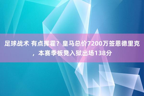 足球战术 有点挥霍？皇马总价7200万签恩德里克，本赛季板凳入狱出场138分