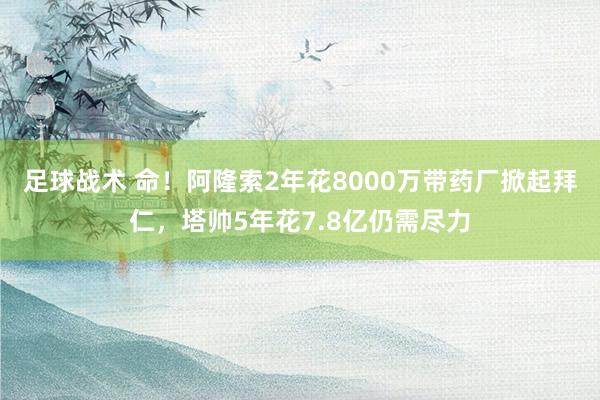 足球战术 命！阿隆索2年花8000万带药厂掀起拜仁，塔帅5年花7.8亿仍需尽力