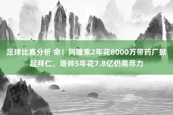 足球比赛分析 命！阿隆索2年花8000万带药厂掀起拜仁，塔帅5年花7.8亿仍需尽力