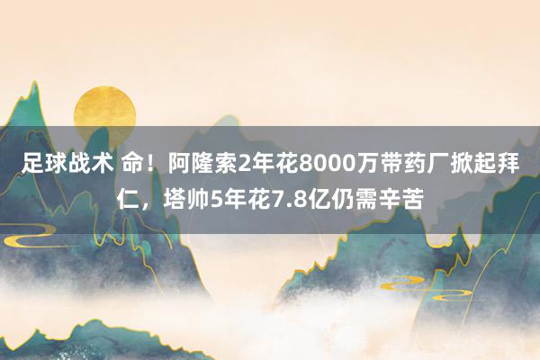 足球战术 命！阿隆索2年花8000万带药厂掀起拜仁，塔帅5年花7.8亿仍需辛苦