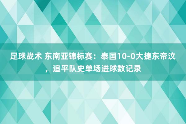 足球战术 东南亚锦标赛：泰国10-0大捷东帝汶，追平队史单场进球数记录