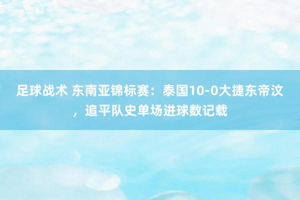 足球战术 东南亚锦标赛：泰国10-0大捷东帝汶，追平队史单场进球数记载