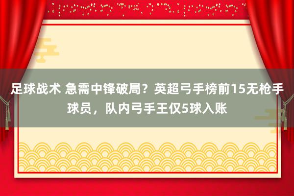 足球战术 急需中锋破局？英超弓手榜前15无枪手球员，队内弓手王仅5球入账