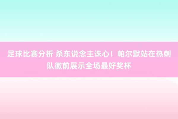 足球比赛分析 杀东说念主诛心！帕尔默站在热刺队徽前展示全场最好奖杯