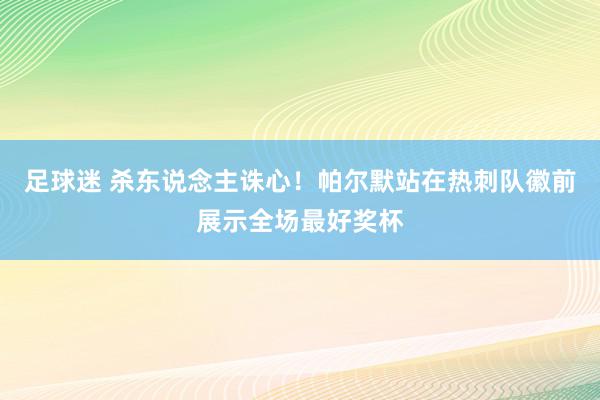 足球迷 杀东说念主诛心！帕尔默站在热刺队徽前展示全场最好奖杯