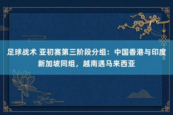 足球战术 亚初赛第三阶段分组：中国香港与印度新加坡同组，越南遇马来西亚