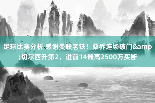 足球比赛分析 感谢曼联老铁！桑乔连场破门&切尔西升第2，进前14最高2500万买断