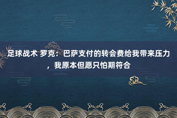 足球战术 罗克：巴萨支付的转会费给我带来压力，我原本但愿只怕期符合